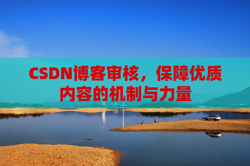 CSDN博客审核,保障优质内容的机制与力量 CSDN博客审核,保障优质内容的机制与力量